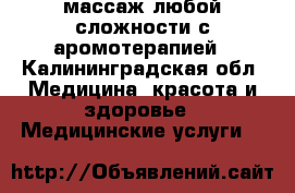 массаж любой сложности с аромотерапией - Калининградская обл. Медицина, красота и здоровье » Медицинские услуги   